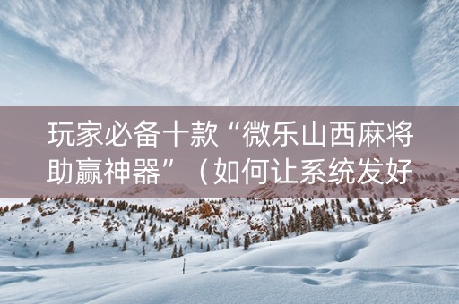 玩家必备十款“微乐山西麻将助赢神器”（如何让系统发好牌)