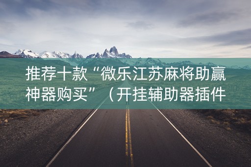 推荐十款“微乐江苏麻将助赢神器购买”（开挂辅助器插件)
