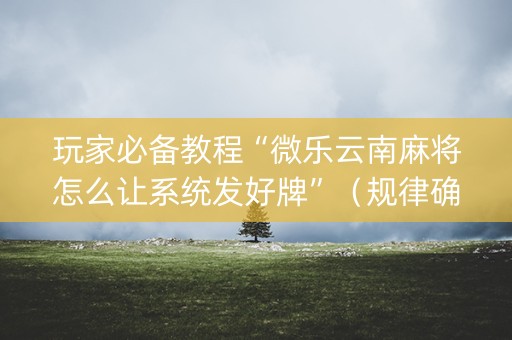 玩家必备教程“微乐云南麻将怎么让系统发好牌”（规律确实有挂)