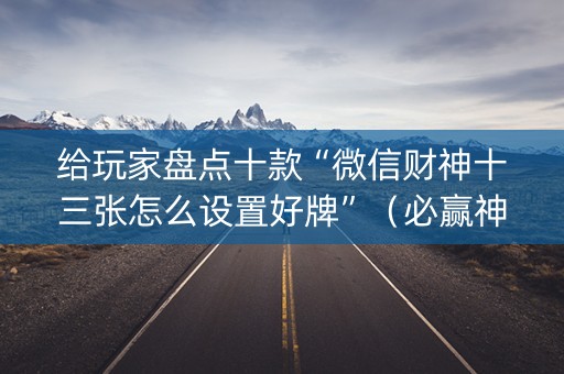 给玩家盘点十款“微信财神十三张怎么设置好牌”（必赢神器辅助器)