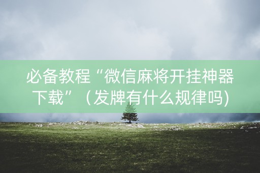 必备教程“微信麻将开挂神器下载”（发牌有什么规律吗)