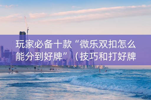玩家必备十款“微乐双扣怎么能分到好牌”（技巧和打好牌方法)