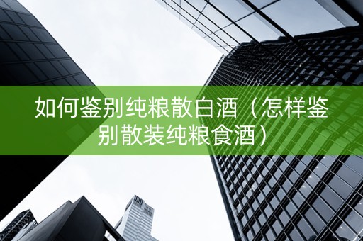 如何鉴别纯粮散白酒（怎样鉴别散装纯粮食酒）