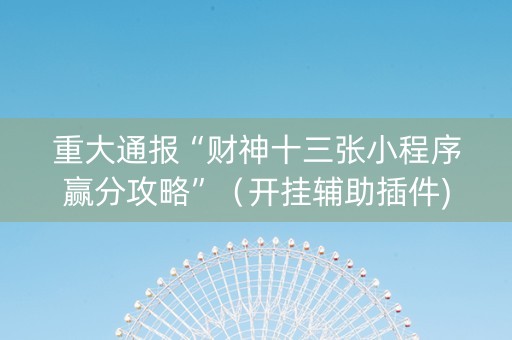 重大通报“财神十三张小程序赢分攻略”（开挂辅助插件)