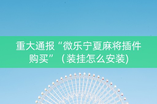 重大通报“微乐宁夏麻将插件购买”（装挂怎么安装)