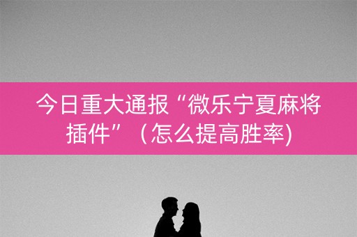 今日重大通报“微乐宁夏麻将插件”（怎么提高胜率)