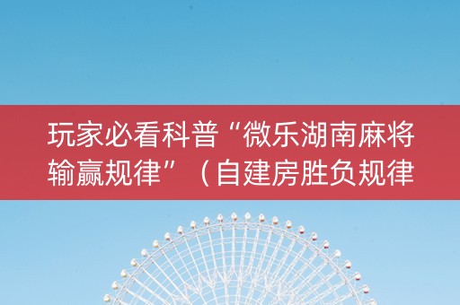 玩家必看科普“微乐湖南麻将输赢规律”（自建房胜负规律)