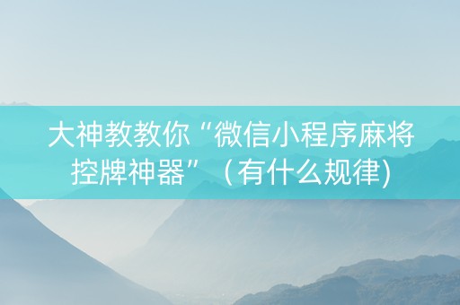 大神教教你“微信小程序麻将控牌神器”（有什么规律)