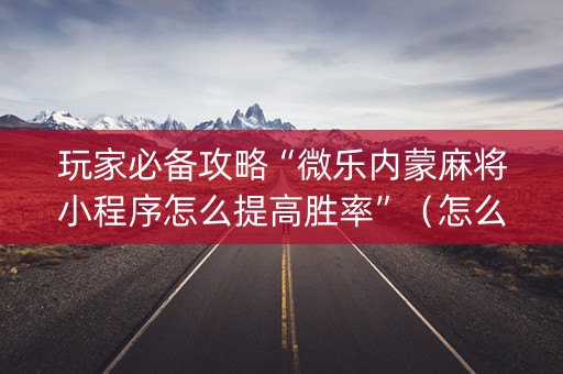 玩家必备攻略“微乐内蒙麻将小程序怎么提高胜率”（怎么控制输赢)