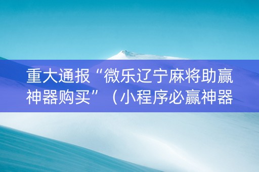 重大通报“微乐辽宁麻将助赢神器购买”（小程序必赢神器)