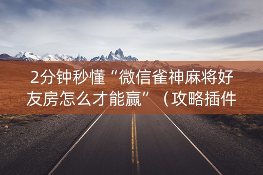 2分钟秒懂“微信雀神麻将好友房怎么才能赢”（攻略插件)