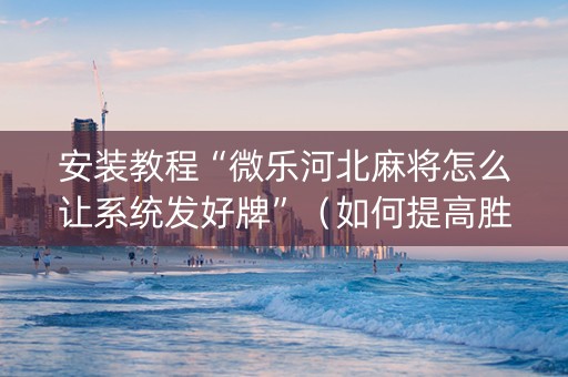 安装教程“微乐河北麻将怎么让系统发好牌”（如何提高胜率)