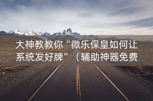 大神教教你“微乐保皇如何让系统发好牌”（辅助神器免费)