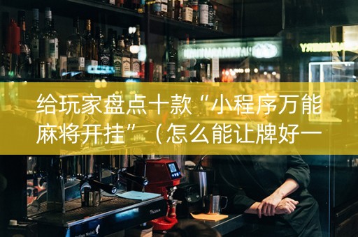 给玩家盘点十款“小程序万能麻将开挂”（怎么能让牌好一点)