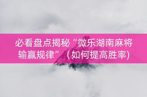 必看盘点揭秘“微乐湖南麻将输赢规律”（如何提高胜率)