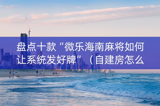 盘点十款“微乐海南麻将如何让系统发好牌”（自建房怎么拿好牌)