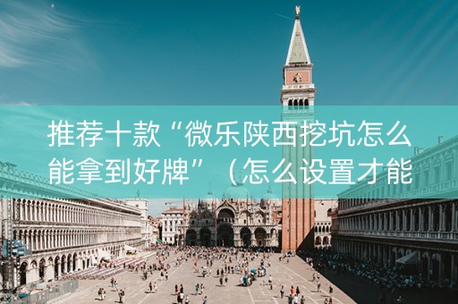 推荐十款“微乐陕西挖坑怎么能拿到好牌”（怎么设置才能赢)