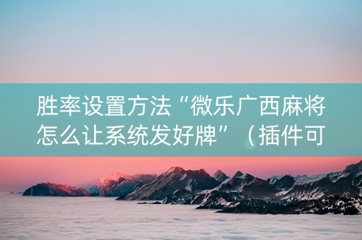 胜率设置方法“微乐广西麻将怎么让系统发好牌”（插件可信吗)