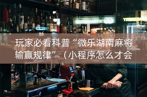 玩家必看科普“微乐湖南麻将输赢规律”（小程序怎么才会赢)