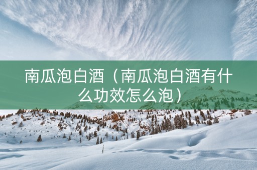 南瓜泡白酒（南瓜泡白酒有什么功效怎么泡）