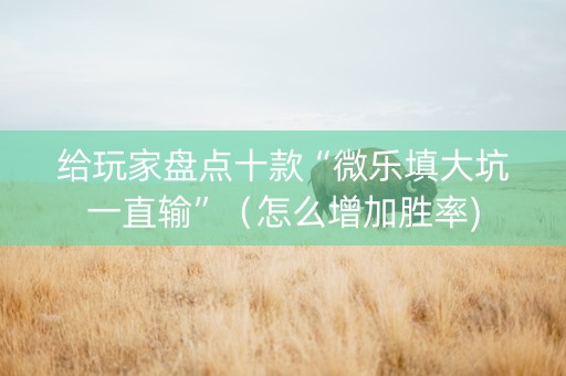 给玩家盘点十款“微乐填大坑一直输”（怎么增加胜率)