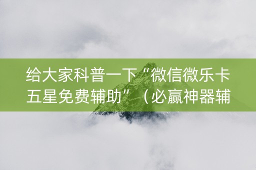给大家科普一下“微信微乐卡五星免费辅助”（必赢神器辅助器)