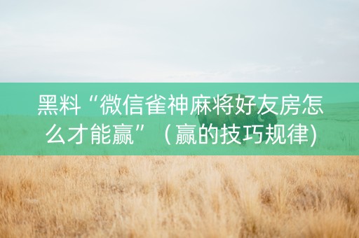 黑料“微信雀神麻将好友房怎么才能赢”（赢的技巧规律)