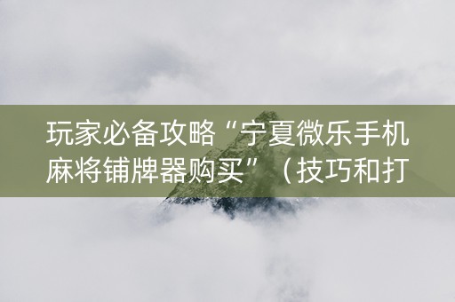 玩家必备攻略“宁夏微乐手机麻将铺牌器购买”（技巧和打好牌方法)