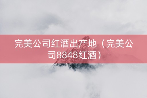 完美公司红酒出产地（完美公司8848红酒）