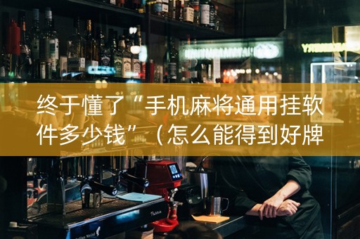终于懂了“手机麻将通用挂软件多少钱”（怎么能得到好牌)
