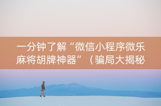 一分钟了解“微信小程序微乐麻将胡牌神器”（骗局大揭秘)