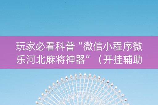 玩家必看科普“微信小程序微乐河北麻将神器”（开挂辅助脚本)