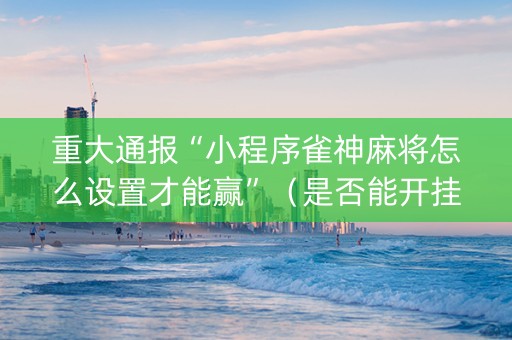 重大通报“小程序雀神麻将怎么设置才能赢”（是否能开挂)