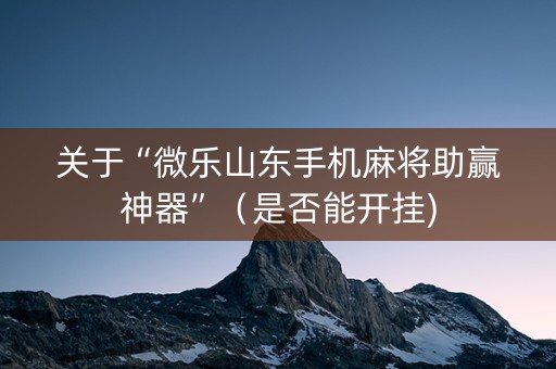 关于“微乐山东手机麻将助赢神器”（是否能开挂)