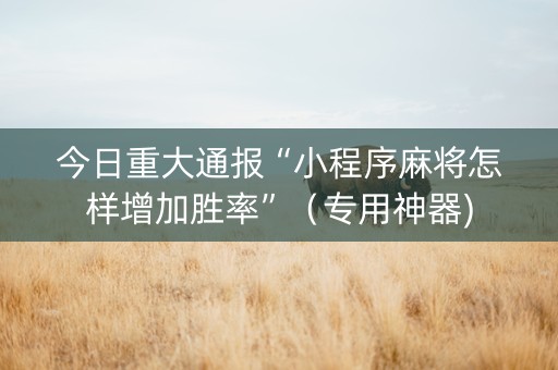 今日重大通报“小程序麻将怎样增加胜率”（专用神器)