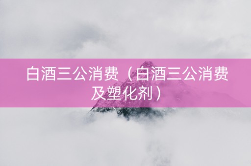白酒三公消费（白酒三公消费及塑化剂）