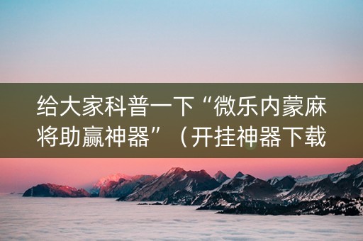 给大家科普一下“微乐内蒙麻将助赢神器”（开挂神器下载)
