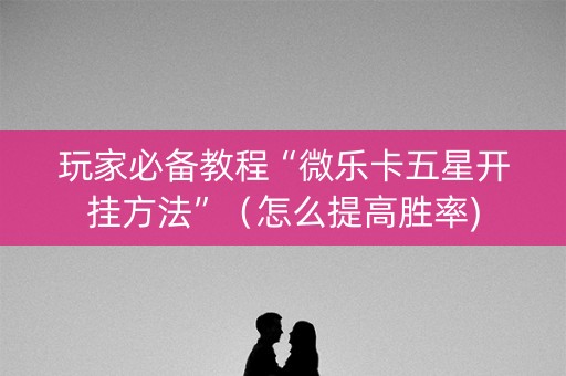 玩家必备教程“微乐卡五星开挂方法”（怎么提高胜率)