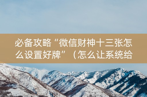 必备攻略“微信财神十三张怎么设置好牌”（怎么让系统给自己好牌)