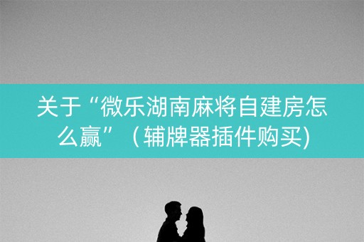 关于“微乐湖南麻将自建房怎么赢”（辅牌器插件购买)