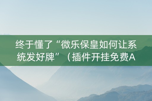 终于懂了“微乐保皇如何让系统发好牌”（插件开挂免费AI)