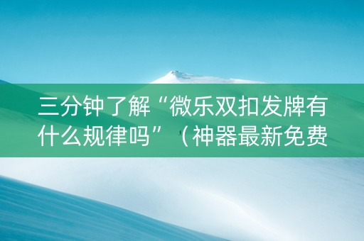 三分钟了解“微乐双扣发牌有什么规律吗”（神器最新免费)