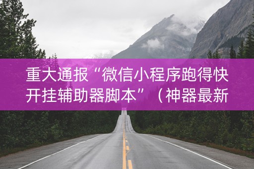 重大通报“微信小程序跑得快开挂辅助器脚本”（神器最新免费)