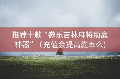 推荐十款“微乐吉林麻将助赢神器”（充值会提高胜率么)