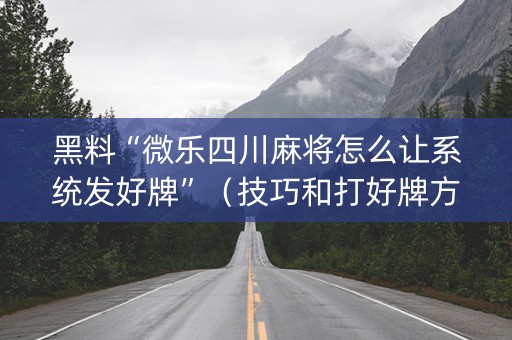黑料“微乐四川麻将怎么让系统发好牌”（技巧和打好牌方法)