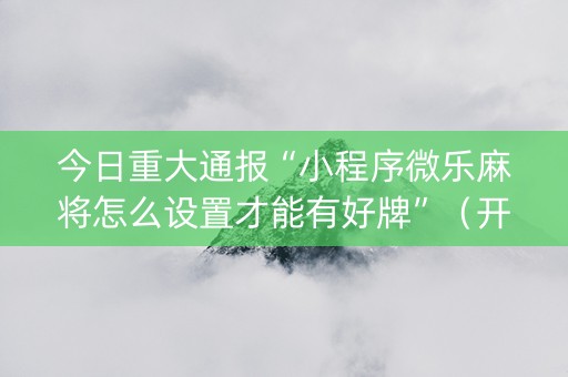 今日重大通报“小程序微乐麻将怎么设置才能有好牌”（开挂辅助插件)