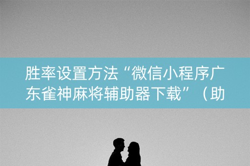胜率设置方法“微信小程序广东雀神麻将辅助器下载”（助赢神器)