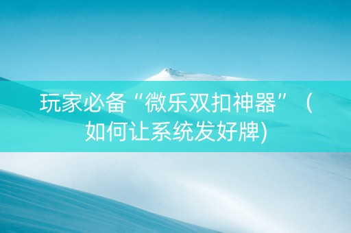 玩家必备“微乐双扣神器”（如何让系统发好牌)