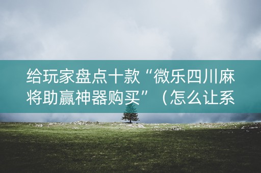 给玩家盘点十款“微乐四川麻将助赢神器购买”（怎么让系统给你发好牌)