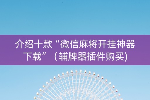 介绍十款“微信麻将开挂神器下载”（辅牌器插件购买)